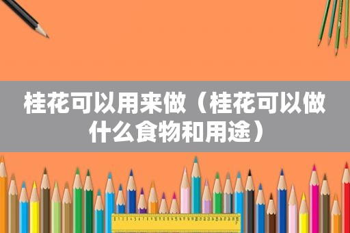 桂花可以用来做（桂花可以做什么食物和用途）