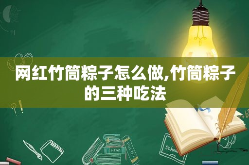 网红竹筒粽子怎么做,竹筒粽子的三种吃法