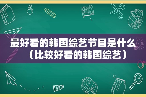 最好看的韩国综艺节目是什么（比较好看的韩国综艺）