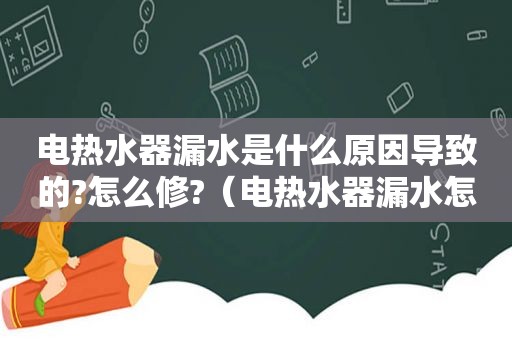 电热水器漏水是什么原因导致的?怎么修?（电热水器漏水怎么修理怎么办）