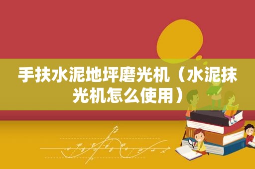 手扶水泥地坪磨光机（水泥抹光机怎么使用）