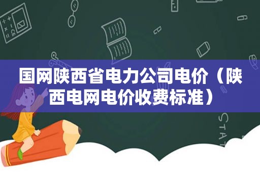 国网陕西省电力公司电价（陕西电网电价收费标准）