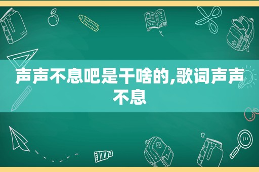 声声不息吧是干啥的,歌词声声不息