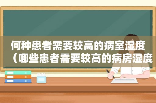 何种患者需要较高的病室湿度（哪些患者需要较高的病房湿度）