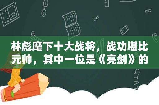 林彪麾下十大战将，战功堪比元帅，其中一位是《亮剑》的原型人物