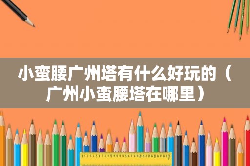 小蛮腰广州塔有什么好玩的（广州小蛮腰塔在哪里）