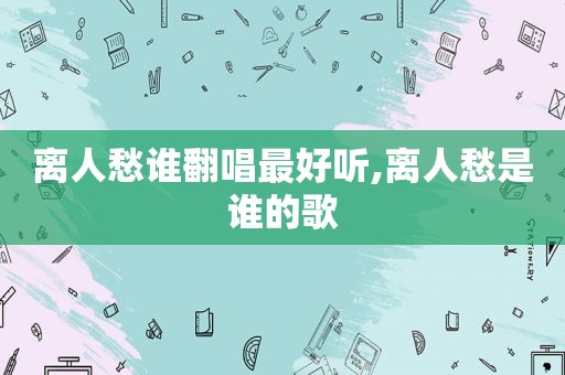 离人愁谁翻唱最好听,离人愁是谁的歌