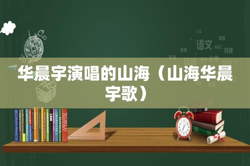 华晨宇演唱的山海（山海华晨宇歌）