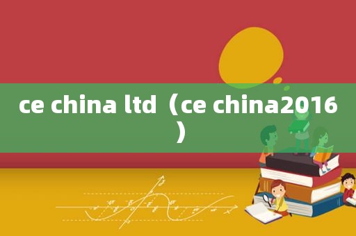 ce china ltd（ce china2016）