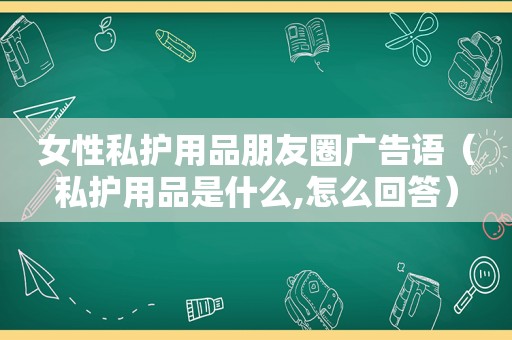 女性私护用品朋友圈广告语（私护用品是什么,怎么回答）