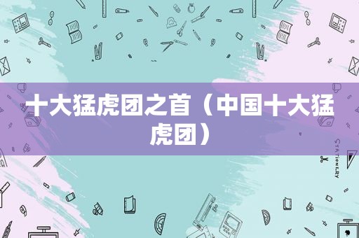 十大猛虎团之首（中国十大猛虎团）