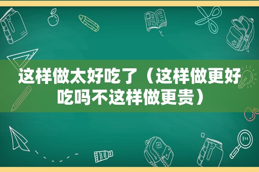 这样做太好吃了（这样做更好吃吗不这样做更贵）
