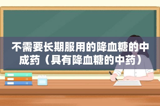 不需要长期服用的降血糖的中成药（具有降血糖的中药）