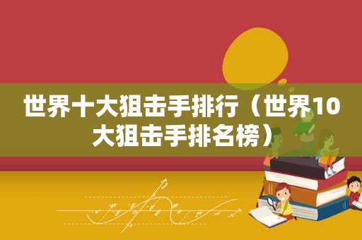 世界十大狙击手排行（世界10大狙击手排名榜）