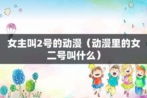 女主叫2号的动漫（动漫里的女二号叫什么）