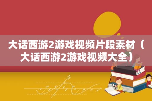大话西游2游戏视频片段素材（大话西游2游戏视频大全）