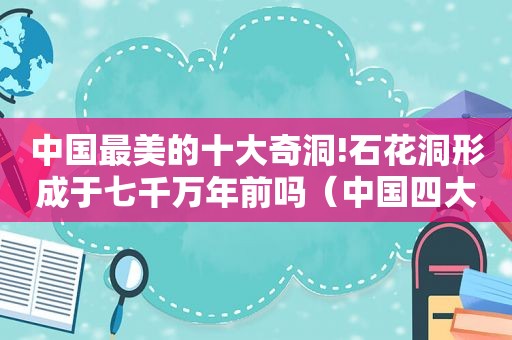 中国最美的十大奇洞!石花洞形成于七千万年前吗（中国四大石花洞）