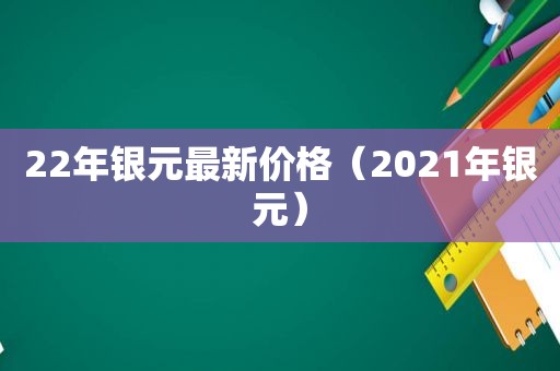 22年银元最新价格（2021年银元）