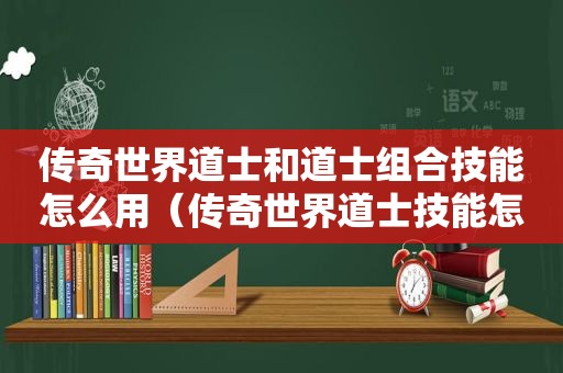 传奇世界道士和道士组合技能怎么用（传奇世界道士技能怎么搭配）