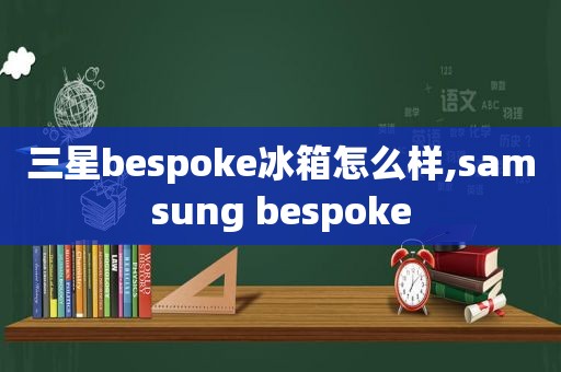 三星bespoke冰箱怎么样,samsung bespoke