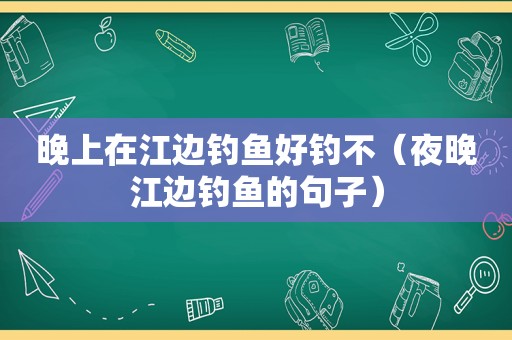 晚上在江边钓鱼好钓不（夜晚江边钓鱼的句子）
