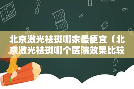 北京激光祛斑哪家最便宜（北京激光祛斑哪个医院效果比较好）