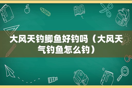 大风天钓鲫鱼好钓吗（大风天气钓鱼怎么钓）