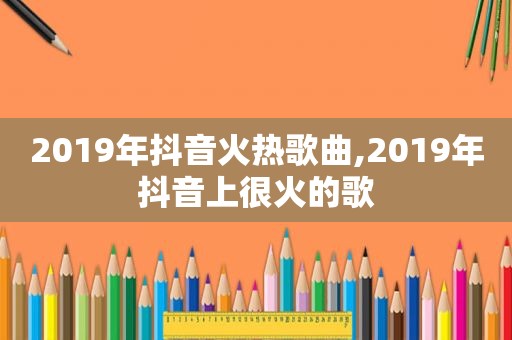 2019年抖音火热歌曲,2019年抖音上很火的歌
