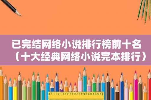 已完结网络小说排行榜前十名（十大经典网络小说完本排行）