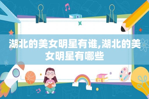 湖北的美女明星有谁,湖北的美女明星有哪些