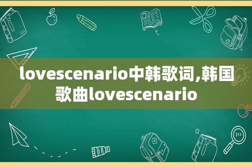 lovescenario中韩歌词,韩国歌曲lovescenario
