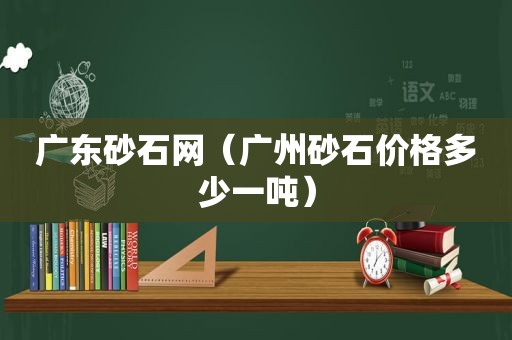广东砂石网（广州砂石价格多少一吨）