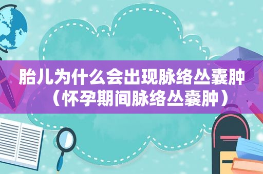 胎儿为什么会出现脉络丛囊肿（怀孕期间脉络丛囊肿）