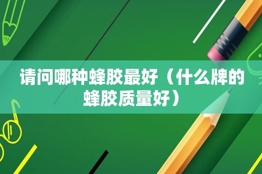 请问哪种蜂胶最好（什么牌的蜂胶质量好）