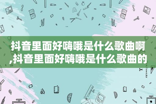 抖音里面好嗨哦是什么歌曲啊,抖音里面好嗨哦是什么歌曲的歌词