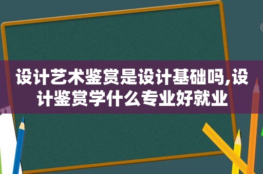 设计艺术鉴赏是设计基础吗,设计鉴赏学什么专业好就业