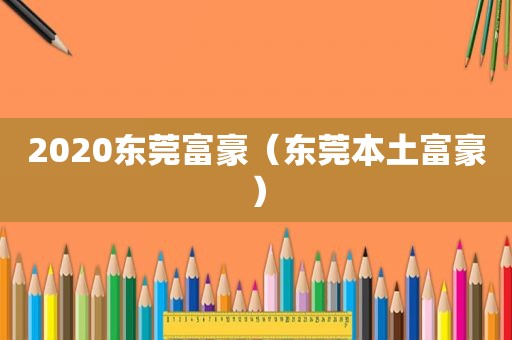 2020东莞富豪（东莞本土富豪）