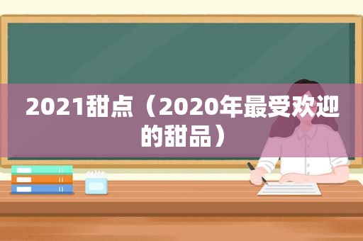 2021甜点（2020年最受欢迎的甜品）