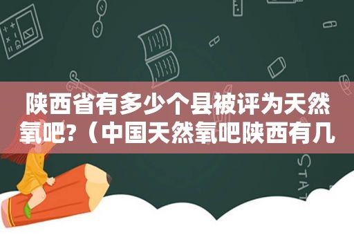 陕西省有多少个县被评为天然氧吧?（中国天然氧吧陕西有几个）