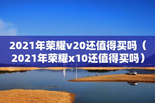 2021年荣耀v20还值得买吗（2021年荣耀x10还值得买吗）