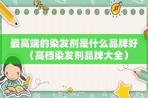 最高端的染发剂是什么品牌好（高档染发剂品牌大全）