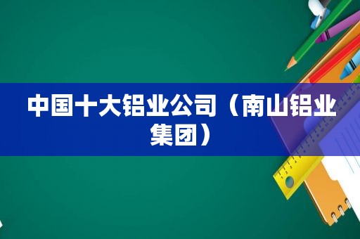 中国十大铝业公司（南山铝业集团）