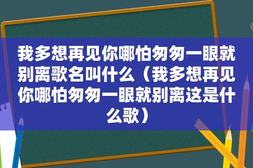 我多想再见你哪怕匆匆一眼就别离歌名叫什么（我多想再见你哪怕匆匆一眼就别离这是什么歌）