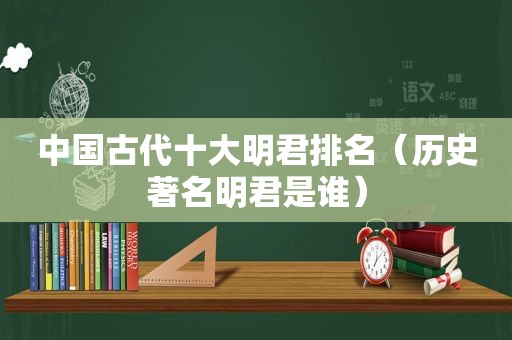 中国古代十大明君排名（历史著名明君是谁）