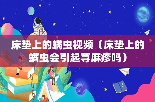 床垫上的螨虫视频（床垫上的螨虫会引起荨麻疹吗）