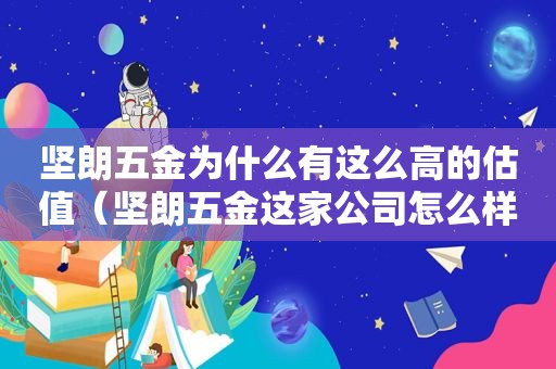 坚朗五金为什么有这么高的估值（坚朗五金这家公司怎么样）