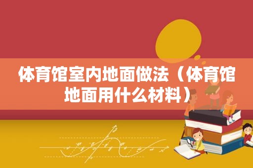 体育馆室内地面做法（体育馆地面用什么材料）