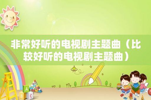 非常好听的电视剧主题曲（比较好听的电视剧主题曲）