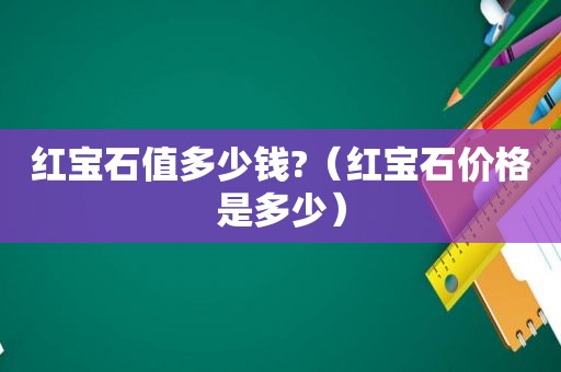 红宝石值多少钱?（红宝石价格是多少）