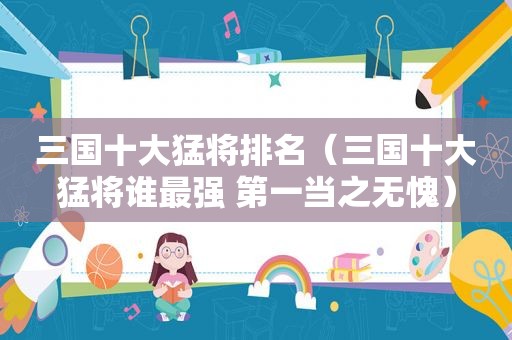 三国十大猛将排名（三国十大猛将谁最强 第一当之无愧）